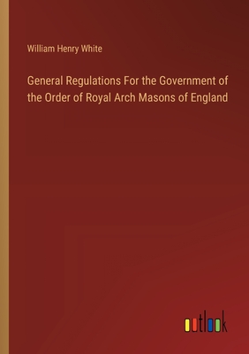 General Regulations For the Government of the Order of Royal Arch Masons of England - White, William Henry