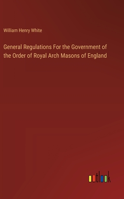 General Regulations For the Government of the Order of Royal Arch Masons of England - White, William Henry