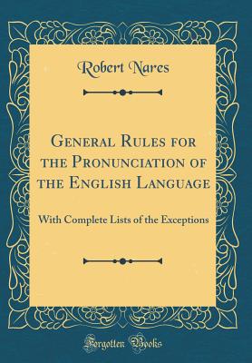 General Rules for the Pronunciation of the English Language: With Complete Lists of the Exceptions (Classic Reprint) - Nares, Robert