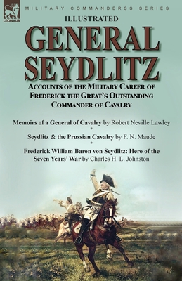 General Seydlitz: Accounts of the Military Career of Frederick the Great's Outstanding Commander of Cavalry-Memoirs of a General of Cavalry by Robert Neville Lawley, Seydlitz & the Prussian Cavalry by F. N. Maude & Frederick William Baron von Seydlitz... - Lawley, Robert Neville, and Maude, F N, and Johnston, Charles H L