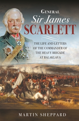 General Sir James Scarlett: The Life and Letters of the Commander of the Heavy Brigade at Balaklava - Martin, Sheppard,