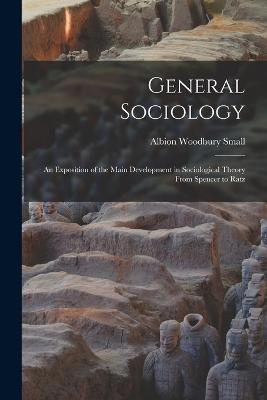 General Sociology; an Exposition of the Main Development in Sociological Theory From Spencer to Ratz - Small, Albion Woodbury