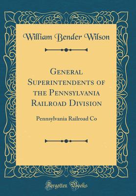 General Superintendents of the Pennsylvania Railroad Division: Pennsylvania Railroad Co (Classic Reprint) - Wilson, William Bender