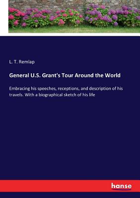 General U.S. Grant's Tour Around the World: Embracing his speeches, receptions, and description of his travels. With a biographical sketch of his life - Remlap, L T