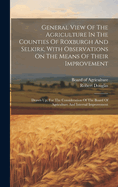 General View Of The Agriculture In The Counties Of Roxburgh And Selkirk, With Observations On The Means Of Their Improvement: Drawn Up, For The Consideration Of The Board Of Agriculture And Internal Improvement