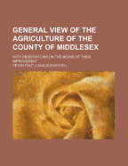 General View of the Agriculture of the County of Middlesex; With Observations on the Means of Their Improvement