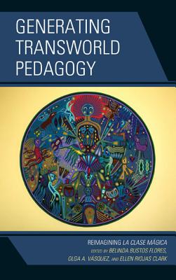 Generating Transworld Pedagogy: Reimagining La Clase Mgica - Flores, Belinda Bustos (Editor), and Vsquez, Olga A. (Editor), and Clark, Ellen Riojas (Editor)