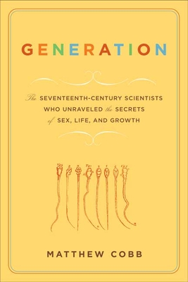 Generation: The Seventeenth-Century Scientists Who Unraveled the Secrets of Sex, Life, and Growth - Cobb, Matthew