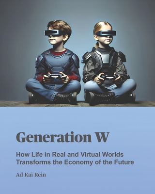 Generation W: How Life in Real and Virtual Worlds Transforms the Economy of the Future - Rein, Ad Kai