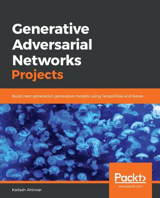 Generative Adversarial Networks Projects: Build next-generation generative models using TensorFlow and Keras - Ahirwar, Kailash