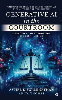 Generative AI in the Courtroom: A Practical Handbook for Modern Justice: Empowering India's Legal Professionals with AI Tools and Techniques - Aspire K Swaminathan, and Anita Thomas