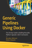 Generic Pipelines Using Docker: The Devops Guide to Building Reusable, Platform Agnostic CI/CD Frameworks