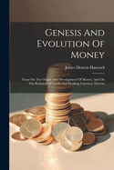 Genesis And Evolution Of Money: Essay On The Origin And Development Of Money, And On The Relation Of Credit And Banking Currency Thereto