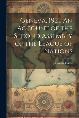 Geneva, 1921. An Account of the Second Assembly of the League of Nations - Harris, H Wilson B 1883