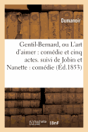 Gentil-Bernard, Ou l'Art d'Aimer: Com?die Et Cinq Actes. Suivi de Jobin Et Nanette:: Com?die-Vaudeville En Un Acte