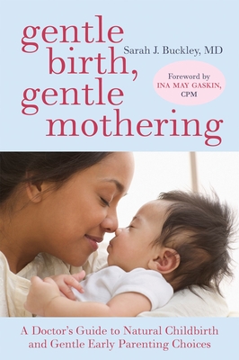Gentle Birth, Gentle Mothering: A Doctor's Guide to Natural Childbirth and Gentle Early Parenting Choices - Buckley, Sarah, and Gaskin, Ina May (Foreword by)