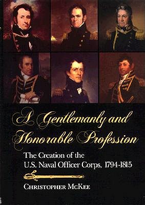 Gentlemanly and Honorable Profession: The Creation of the U.S. Naval Officer Corps, 1794-1815 - McKee, Christopher