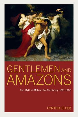 Gentlemen and Amazons: The Myth of Matriarchal Prehistory, 1861a 1900 - Eller, Cynthia