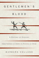 Gentlemen's Blood: A History of Dueling from Swords at Dawn to Pistols at Dusk