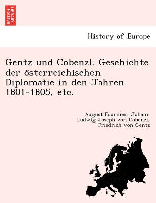 Gentz Und Cobenzl. Geschichte Der O Sterreichischen Diplomatie in Den Jahren 1801-1805, Etc. - Fournier, August, and Cobenzl, Johann Ludwig Joseph Von, and Gentz, Friedrich Von