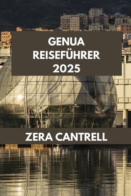 Genua Reisefhrer 2025: Erleben Sie Genua wie ein Einheimischer: Insidertipps und versteckte Orte fr einen authentischen Besuch. - Cantrell, Zera