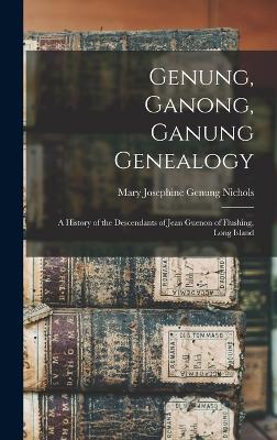 Genung, Ganong, Ganung Genealogy: A History of the Descendants of Jean Guenon of Flushing, Long Island - Nichols, Mary Josephine Genung