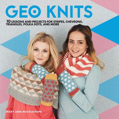 Geo Knits: 10 Lessons and Projects for Knitting Stripes, Chevrons, Triangles, Polka Dots, and More - Mucklestone, Mary Jane