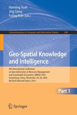 Geo-Spatial Knowledge and Intelligence: 4th International Conference on Geo-Informatics in Resource Management and Sustainable Ecosystem, GRMSE 2016, Hong Kong, China, November 18-20, 2016, Revised Selected Papers, Part I - Yuan, Hanning (Editor), and Geng, Jing (Editor), and Bian, Fuling (Editor)