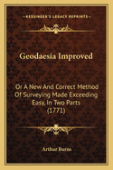 Geodaesia Improved: Or A New And Correct Method Of Surveying Made Exceeding Easy, In Two Parts (1771)