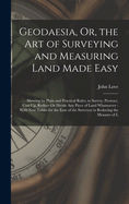 Geodaesia, Or, the Art of Surveying and Measuring Land Made Easy: Shewing by Plain and Practical Rules, to Survey, Protract, Cast Up, Reduce Or Divide Any Piece of Land Whatsoever: With New Tables for the Ease of the Surveyor in Reducing the Measure of L