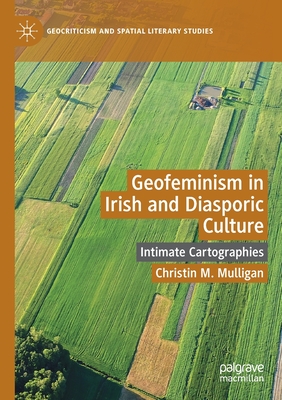 Geofeminism in Irish and Diasporic Culture: Intimate Cartographies - Mulligan, Christin M