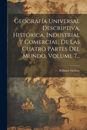 Geografa Universal Descriptiva, Histrica, Industrial Y Comercial, De Las Cuatro Partes Del Mundo, Volume 7...