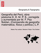 Geograf?a del Per, obra p?stuma D. D. M. P. S., corregida y aumentada por M. F. Paz Soldan. (Compendio de geograf?a matemtica, f?sica y pol?tica.) L.P. - Paz Soldan, Mateo, and Paz Soldan, Mariano Felipe