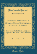 Geografia Etnologica E Storica Della Tripolitania, Cirenaica E Fezzan: Con Cenni Sulla Storia Di Queste Regioni E Sul Silfio Della Cirenaica (Classic Reprint)