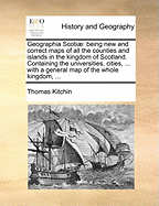 Geographia Scotiae: Being New and Correct Maps of All the Counties and Islands in the Kingdom of Scotland. Containing the Universities, Cities, ... with a General Map of the Whole Kingdom, ...