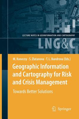 Geographic Information and Cartography for Risk and Crisis Management: Towards Better Solutions - Konecny, Milan (Editor), and Zlatanova, Sisi (Editor), and Bandrova, Temenoujka L. (Editor)