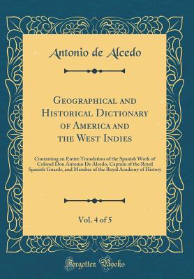 Geographical and Historical Dictionary of America and the West Indies, Vol. 4 of 5: Containing an Entire Translation of the Spanish Work of Colonel Don Antonio de Alcedo, Captain of the Royal Spanish Guards, and Member of the Royal Academy of History - De Alcedo, Antonio