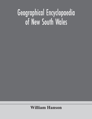 Geographical encyclopaedia of New South Wales: including the counties, towns, and villages within the colony, with the sources and courses of the rivers and their tributaries: ports, harbours, light-houses, and mountain ranges: postal, money order and - Hanson, William