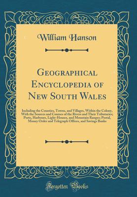 Geographical Encyclopedia of New South Wales: Including the Counties, Towns, and Villages, Within the Colony, with the Sources and Courses of the Rivers and Their Tributaries; Ports, Harbours, Light-Houses, and Mountain Ranges; Postal, Money Order and Tel - Hanson, William, Dr.