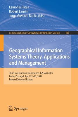 Geographical Information Systems Theory, Applications and Management: Third International Conference, Gistam 2017, Porto, Portugal, April 27-28, 2017, Revised Selected Papers - Ragia, Lemonia (Editor), and Laurini, Robert (Editor), and Rocha, Jorge Gustavo (Editor)