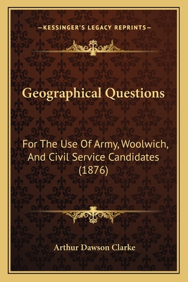 Geographical Questions: For The Use Of Army, Woolwich, And Civil Service Candidates (1876) - Clarke, Arthur Dawson (Editor)