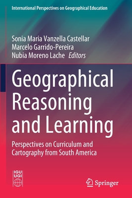 Geographical Reasoning and Learning: Perspectives on Curriculum and Cartography from South America - Vanzella Castellar, Sonia Maria (Editor), and Garrido-Pereira, Marcelo (Editor), and Moreno Lache, Nubia (Editor)