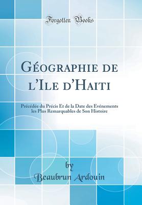 Geographie de l'Ile d'Haiti: Precedee Du Precis Et de la Date Des Evenements Les Plus Remarquables de Son Histoire (Classic Reprint) - Ardouin, Beaubrun