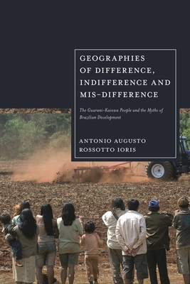 Geographies of Difference, Indifference and Mis-difference: The Guarani-Kaiowa People and the Myths of Brazilian Development - Ioris, Antonio Augusto Rossotto