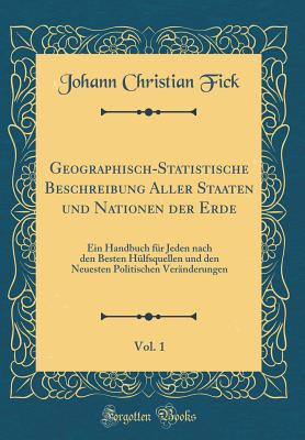 Geographisch-Statistische Beschreibung Aller Staaten Und Nationen Der Erde, Vol. 1: Ein Handbuch F?r Jeden Nach Den Besten H?lfsquellen Und Den Neuesten Politischen Ver?nderungen (Classic Reprint) - Fick, Johann Christian