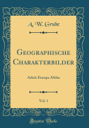 Geographische Charakterbilder, Vol. 1: Arktis Europa Afrika (Classic Reprint)