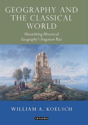 Geography and the Classical World: Unearthing Historical Geography's Forgotten Past - Koelsch, William A