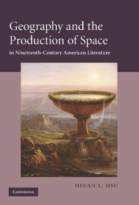 Geography and the Production of Space in Nineteenth-Century American Literature - Hsu, Hsuan L.