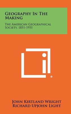 Geography in the Making: The American Geographical Society, 1851-1951 - Wright, John Kirtland, and Light, Richard Upjohn (Foreword by)