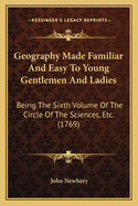 Geography Made Familiar and Easy to Young Gentlemen and Ladies: Being the Sixth Volume of the Circle of the Sciences, Etc. (1769)